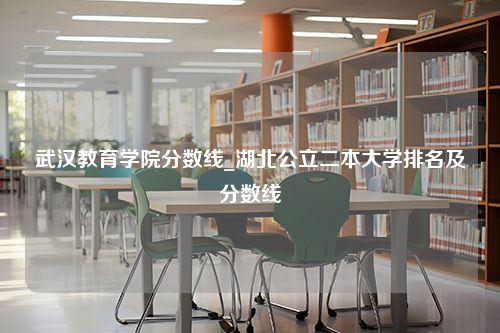 武汉教育学院分数线_湖北公立二本大学排名及分数线