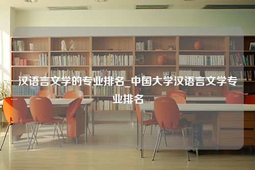 汉语言文学的专业排名_中国大学汉语言文学专业排名
